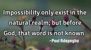 Impossibility only exist in the natural realm; but before God, that word is not known.