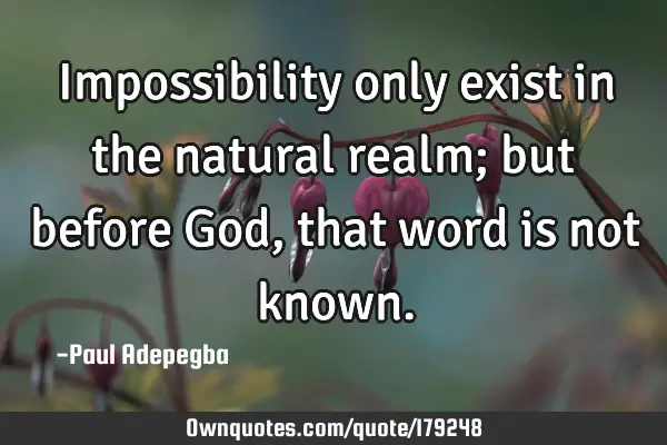 Impossibility only exist in the natural realm; but before God, that word is not