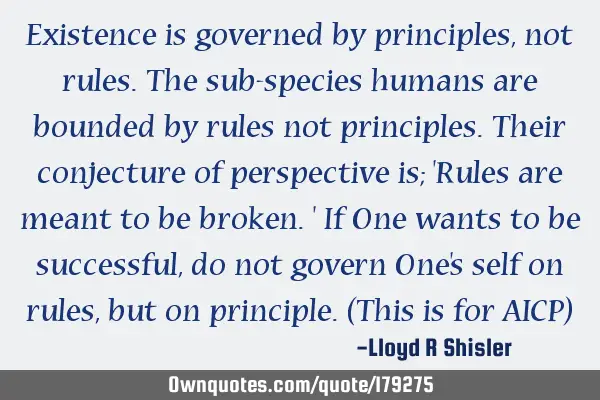 Existence is governed by principles, not rules. The sub-species humans are bounded by rules not