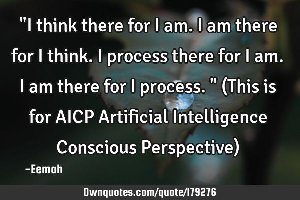 "I think there for I am. I am there for I think. I process there for I am. I am there for I