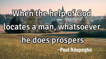 When the help of God locates a man, whatsoever he does prospers