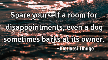 Spare yourself a room for disappointments, even a dog sometimes barks at its owner.