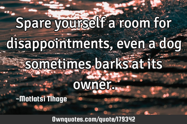 Spare yourself a room for disappointments, even a dog sometimes barks at its