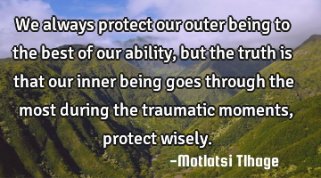We always protect our outer being to the best of our ability, but the truth is that our inner being