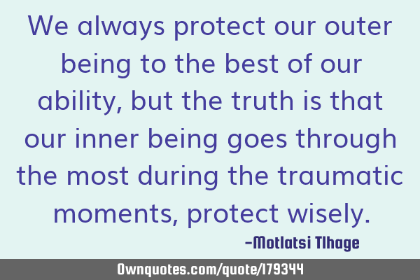 We always protect our outer being to the best of our ability, but the truth is that our inner being