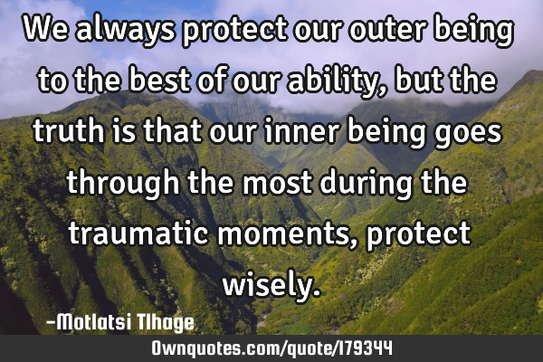 We always protect our outer being to the best of our ability, but the truth is that our inner being