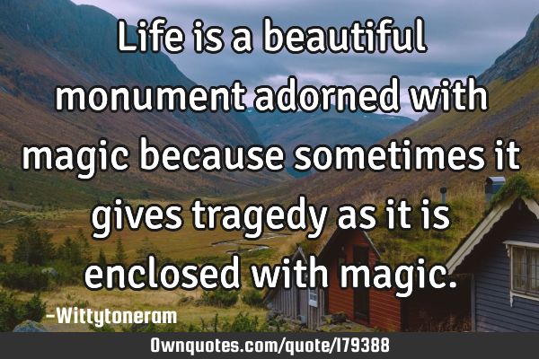 Life is a beautiful monument adorned with magic because sometimes it gives tragedy as it is