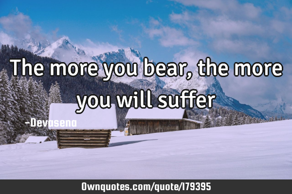 The more you bear, the more you will