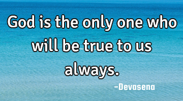 God is the only one who will be true to us always.