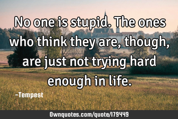 No one is stupid. The ones who think they are, though, are just not trying hard enough in