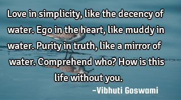 Love in simplicity, like the decency of water.
Ego in the heart, like muddy in water.
Purity in