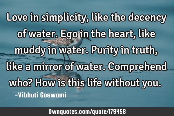 Love in simplicity, like the decency of water.
Ego in the heart, like muddy in water.
Purity in
