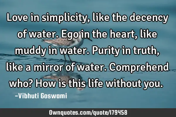 Love in simplicity, like the decency of water.
Ego in the heart, like muddy in water.
Purity in