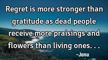 Regret is more stronger than gratitude as dead people receive more praisings and flowers than