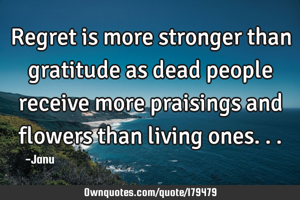 Regret is more stronger than gratitude as dead people receive more praisings and flowers than