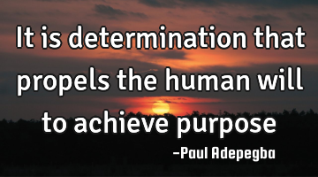 It is determination that propels the human will to achieve purpose