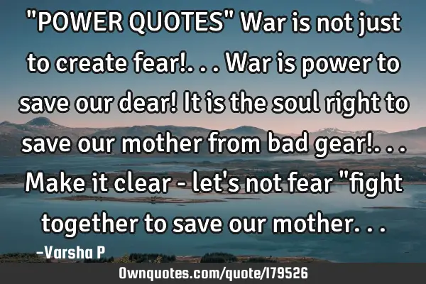 "POWER QUOTES"

War is not just to create fear!...
War is power to save our dear!
It is the