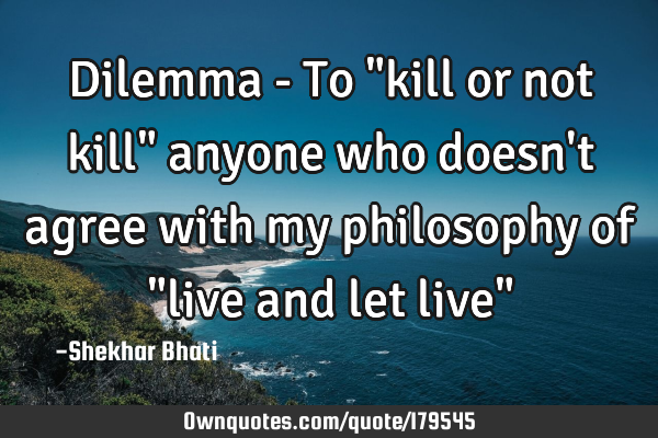 Dilemma - To "kill or not kill" anyone who doesn