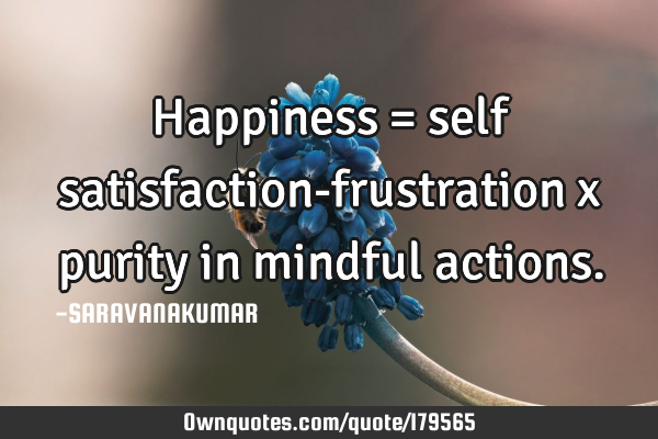 Happiness = self satisfaction-frustration x purity in mindful
