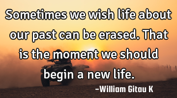 Sometimes we wish life about our past can be erased. That is the moment we should begin a new life.