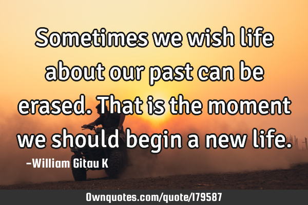 Sometimes we wish life about our past can be erased. That is the moment we should begin a new