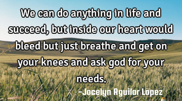 We can do anything in life and succeed,
but inside our heart would bleed 
but just breathe and