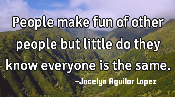 People make fun of other people
but little do they know everyone is the same.