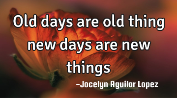 Old days are old thing 
new days are new things