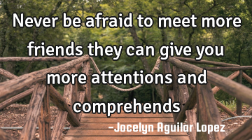 Never be afraid to meet more friends
they can give you more attentions and comprehends