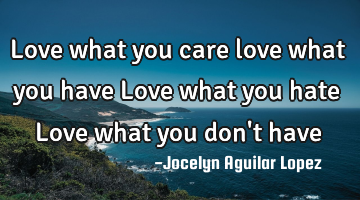 Love what you care 
love what you have
Love what you hate
Love what you don