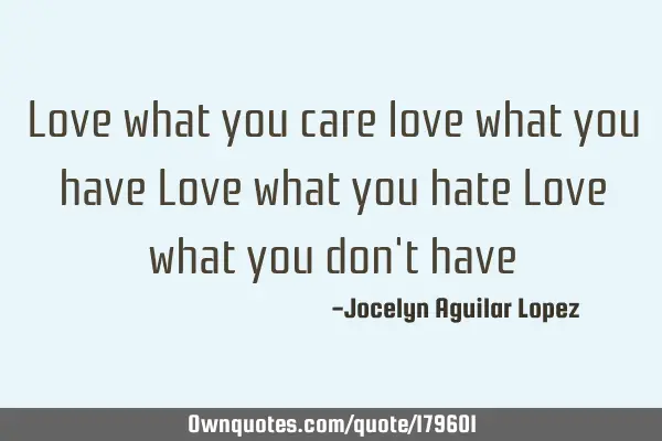 Love what you care 
love what you have
Love what you hate
Love what you don