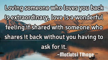 Loving someone who loves you back is extraordinary, love is a wonderful feeling if shared with