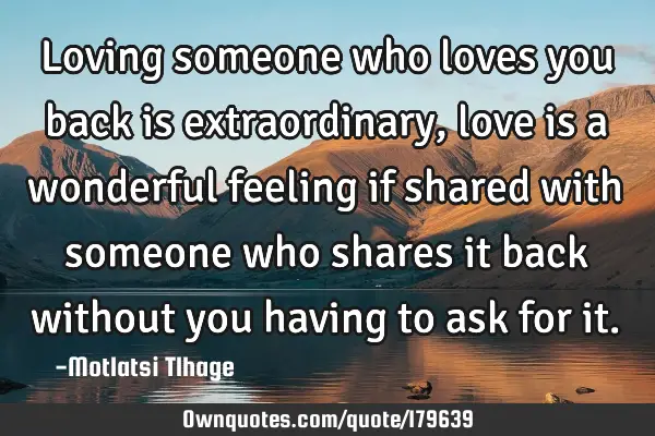 Loving someone who loves you back is extraordinary, love is a wonderful feeling if shared with