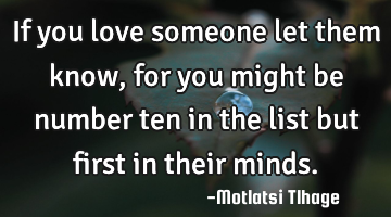If you love someone let them know, for you might be number ten in the list but first in their minds.