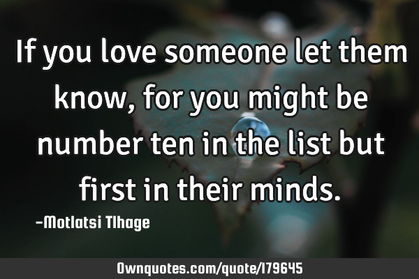 If you love someone let them know, for you might be number ten in the list but first in their