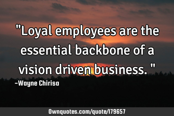 "Loyal employees are the essential backbone of a vision driven business."