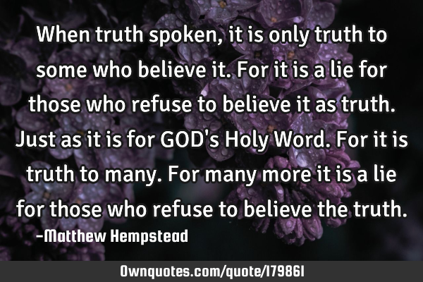 When truth spoken, it is only truth to some who believe it. For it is a lie for those who refuse to