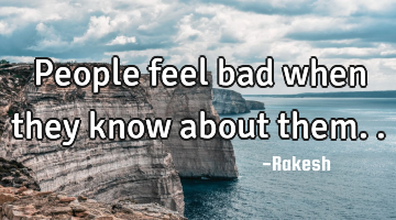 People feel bad when they know about them..