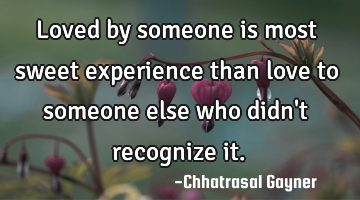 Loved by someone is most sweet experience than love to someone else who didn