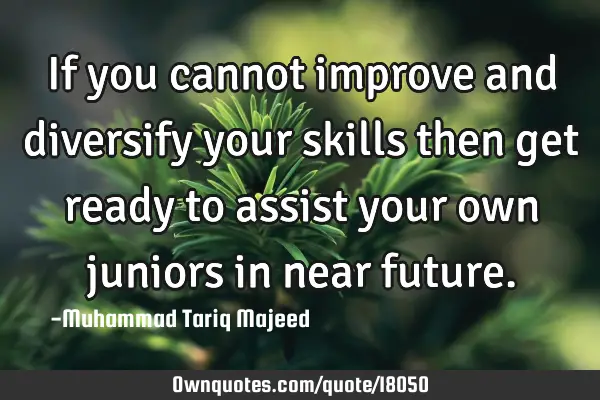 If you cannot improve and diversify your skills then get ready to assist your own juniors in near