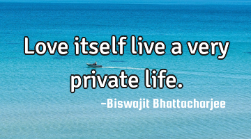 Love itself live a very private life.