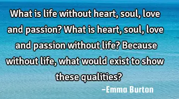 What is life without heart, soul, love and passion? What is heart, soul, love and passion without