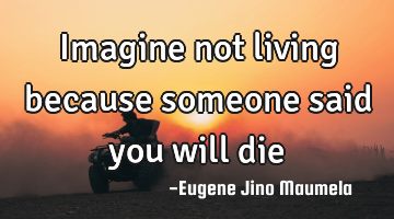 Imagine not living because someone said you will die