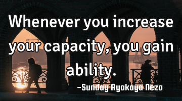 Whenever you increase your capacity, you gain ability.