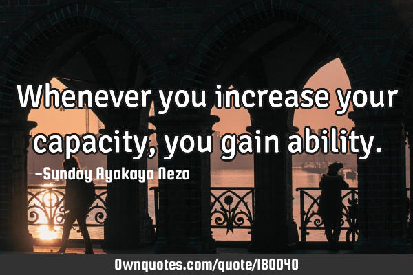 Whenever you increase your capacity, you gain