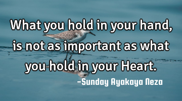 What you hold in your hand, is not as important as what you hold in your Heart.