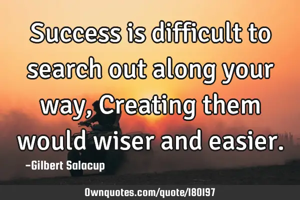 Success is difficult to search out along your way, Creating them would wiser and