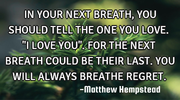 IN YOUR NEXT BREATH, YOU SHOULD TELL THE ONE YOU LOVE. "I LOVE YOU". FOR THE NEXT BREATH COULD BE TH