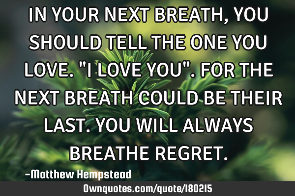 IN YOUR NEXT BREATH, YOU SHOULD TELL THE ONE YOU LOVE. "I LOVE YOU". FOR THE NEXT BREATH COULD BE TH