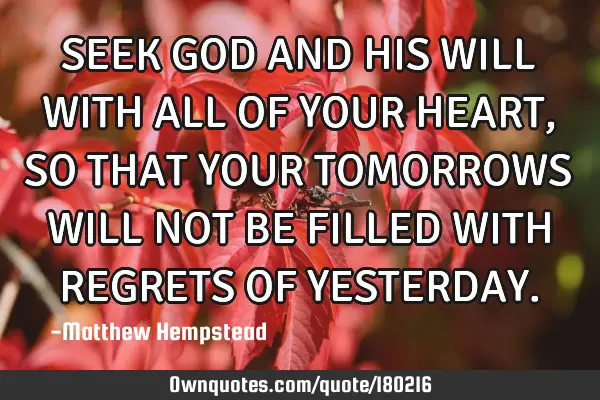 SEEK GOD AND HIS WILL WITH ALL OF YOUR HEART, SO THAT YOUR TOMORROWS WILL NOT BE FILLED WITH REGRETS